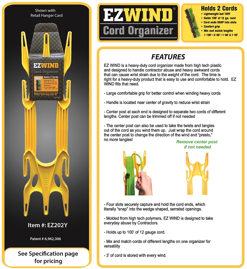EZ Wind is a heavy-duty cord organizer made from high tech plastic and designed to handle contractor abuse and heavy awkward cords that can cause wrist strain due to the weight of the cord. The time is righ for heavy-duty product that is easy to use and comfortable to hold. EZ Wind Fills that need.